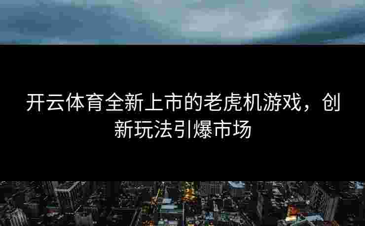 开云体育全新上市的老虎机游戏，创新玩法引爆市场