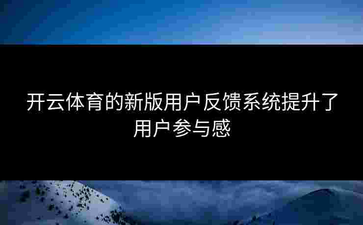 开云体育的新版用户反馈系统提升了用户参与感