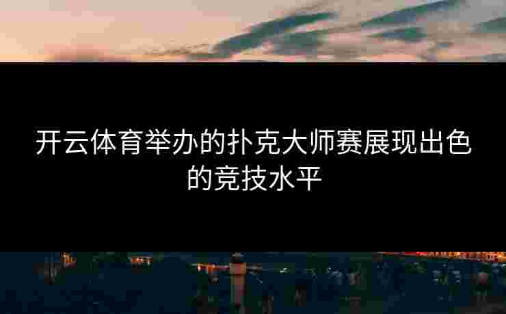 开云体育举办的扑克大师赛展现出色的竞技水平