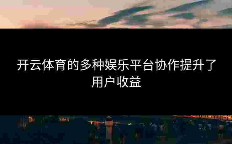 开云体育的多种娱乐平台协作提升了用户收益