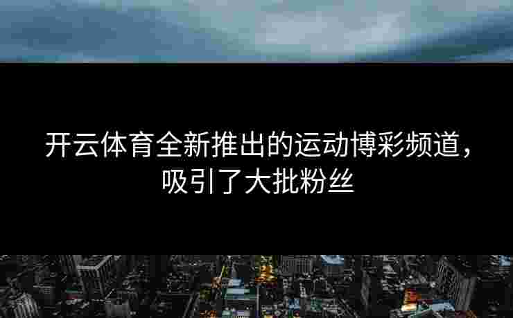 开云体育全新推出的运动博彩频道，吸引了大批粉丝