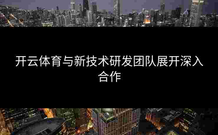 开云体育与新技术研发团队展开深入合作