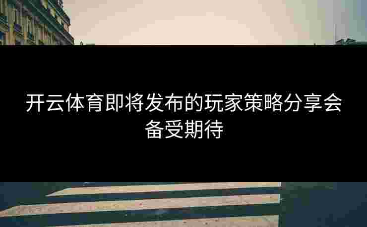 开云体育即将发布的玩家策略分享会备受期待