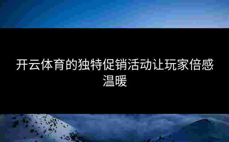 开云体育的独特促销活动让玩家倍感温暖