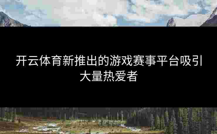 开云体育新推出的游戏赛事平台吸引大量热爱者