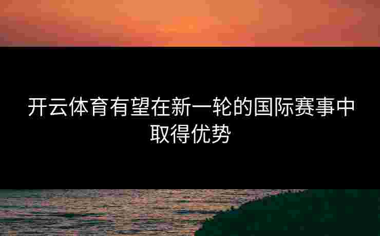 开云体育有望在新一轮的国际赛事中取得优势