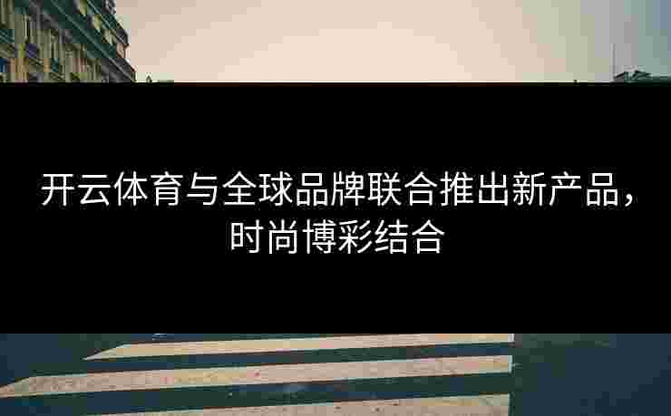 开云体育与全球品牌联合推出新产品，时尚博彩结合