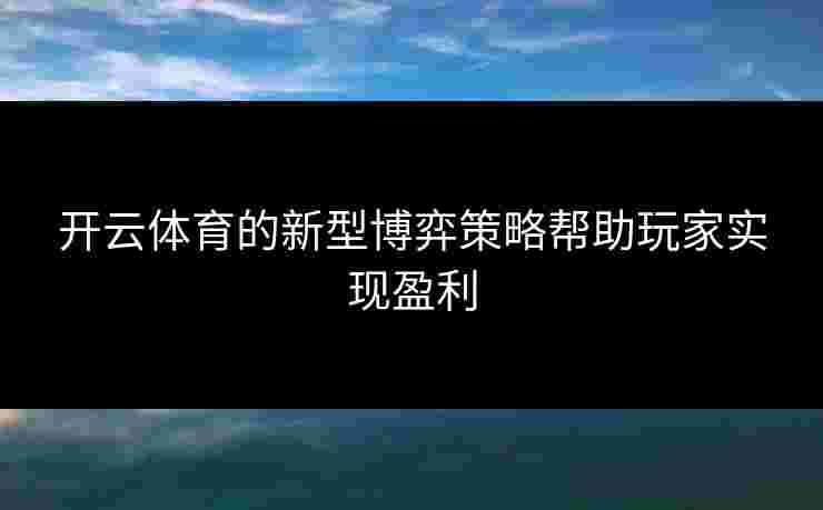 开云体育的新型博弈策略帮助玩家实现盈利