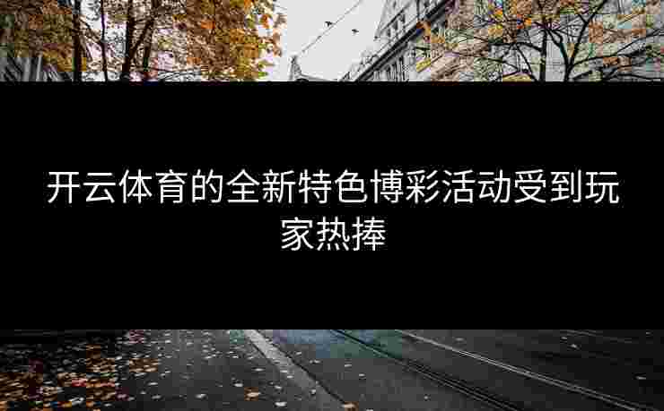 开云体育的全新特色博彩活动受到玩家热捧