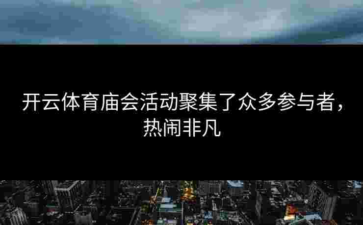 开云体育庙会活动聚集了众多参与者，热闹非凡