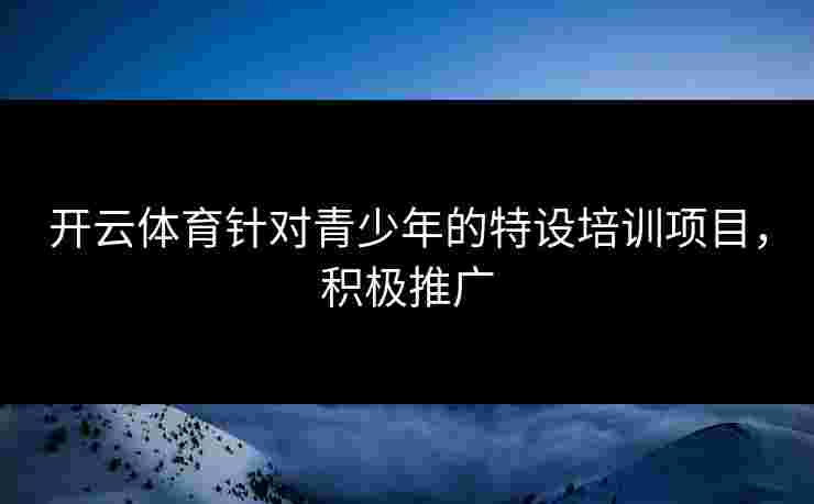 开云体育针对青少年的特设培训项目，积极推广