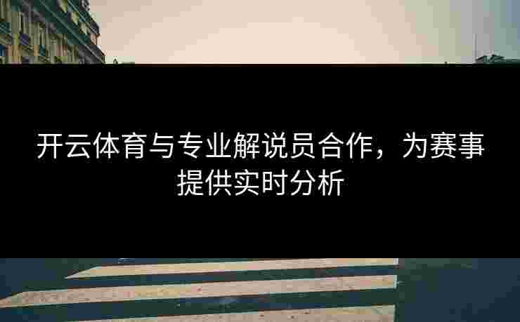 开云体育与专业解说员合作，为赛事提供实时分析