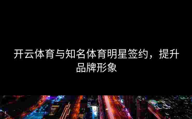 开云体育与知名体育明星签约，提升品牌形象