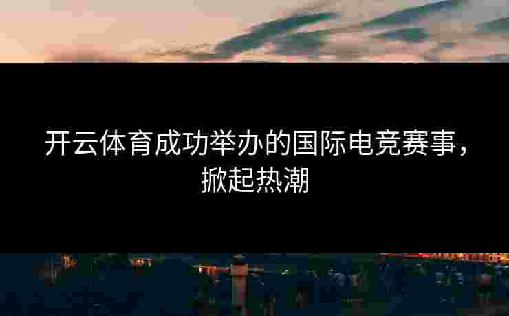 开云体育成功举办的国际电竞赛事，掀起热潮