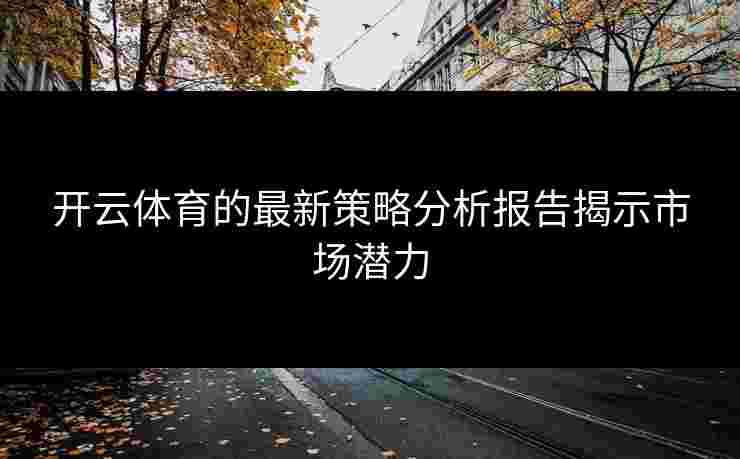 开云体育的最新策略分析报告揭示市场潜力