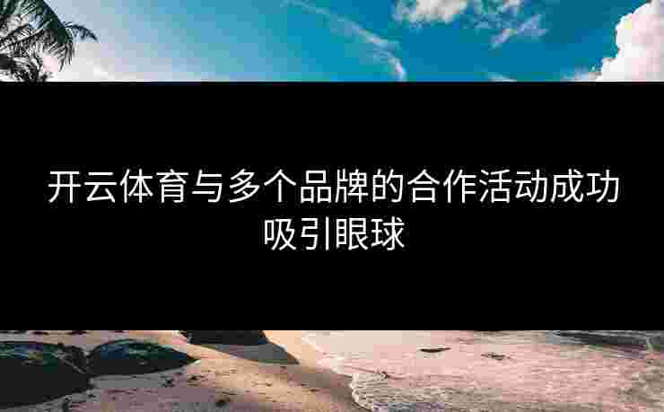 开云体育与多个品牌的合作活动成功吸引眼球