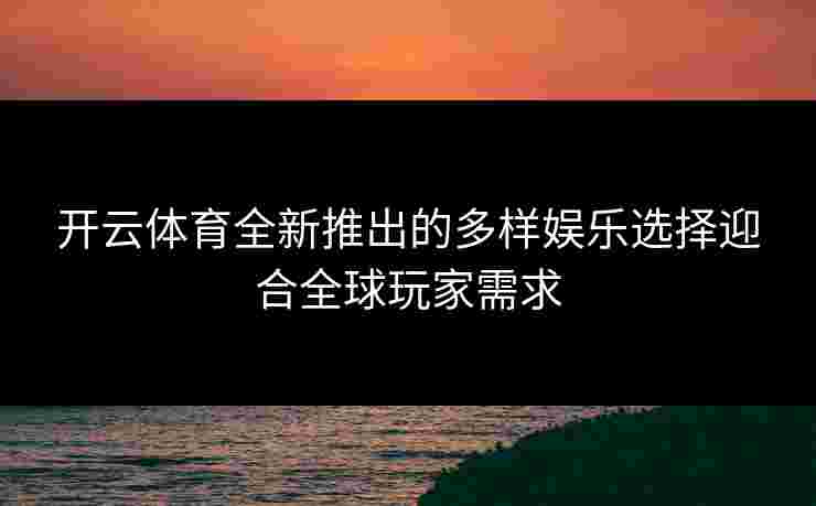 开云体育全新推出的多样娱乐选择迎合全球玩家需求