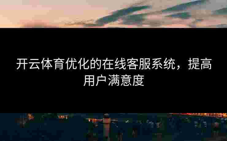 开云体育优化的在线客服系统，提高用户满意度