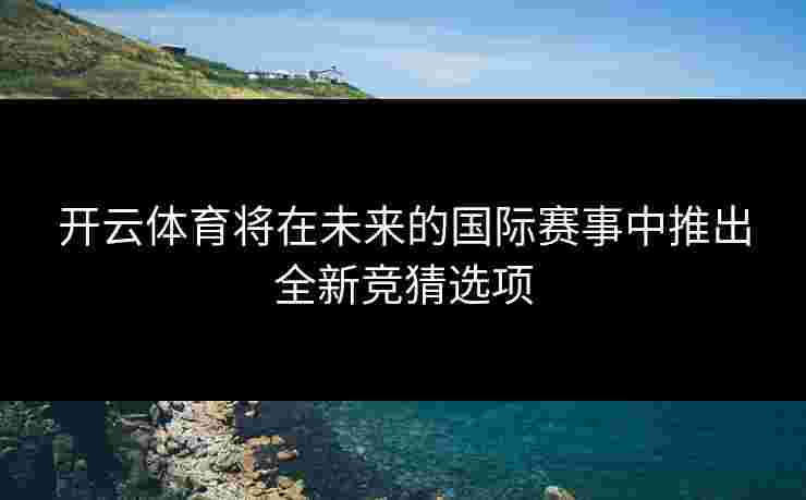 开云体育将在未来的国际赛事中推出全新竞猜选项