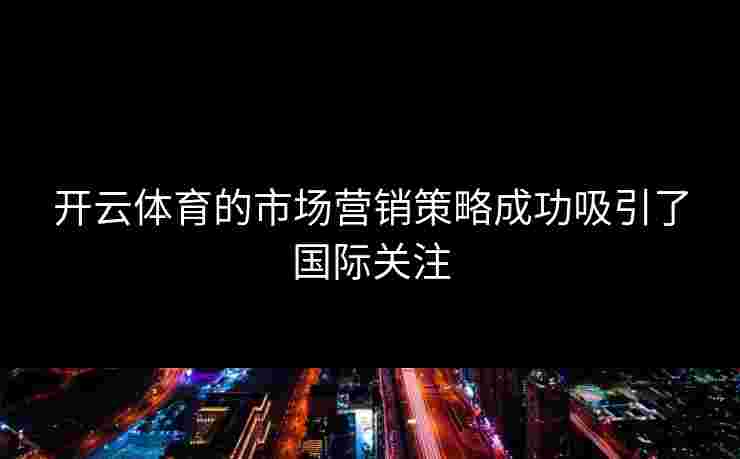 开云体育的市场营销策略成功吸引了国际关注