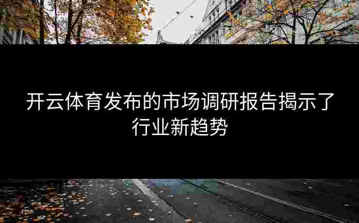 开云体育发布的市场调研报告揭示了行业新趋势