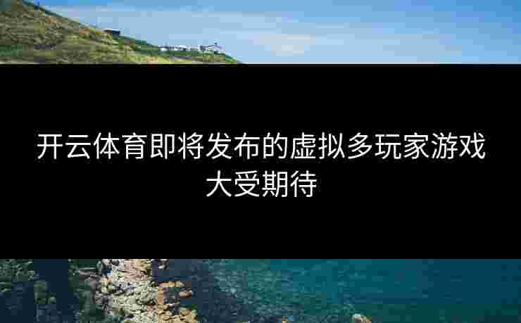 开云体育即将发布的虚拟多玩家游戏大受期待