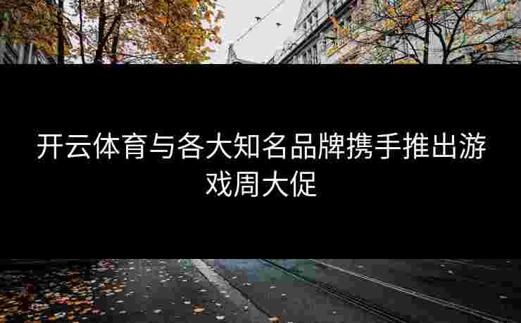 开云体育与各大知名品牌携手推出游戏周大促