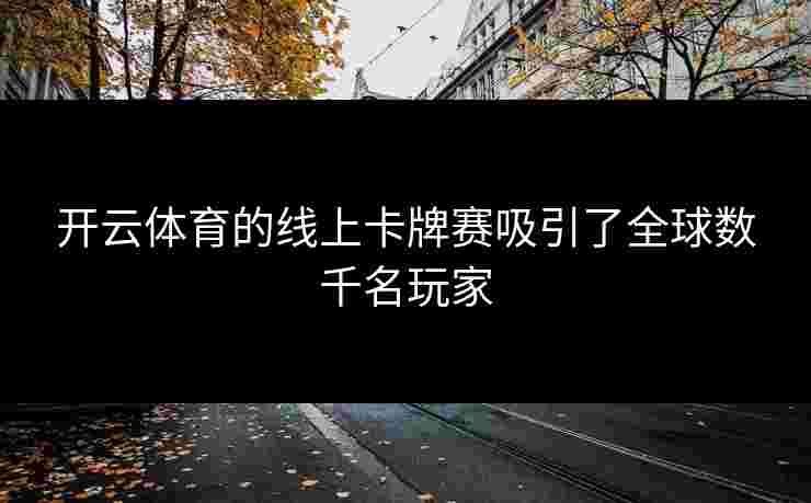 开云体育的线上卡牌赛吸引了全球数千名玩家