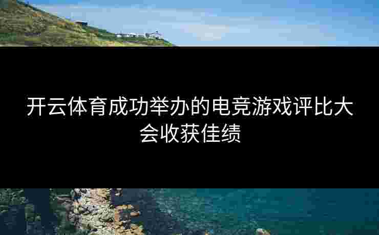 开云体育成功举办的电竞游戏评比大会收获佳绩