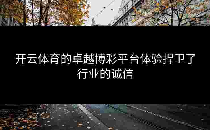 开云体育的卓越博彩平台体验捍卫了行业的诚信