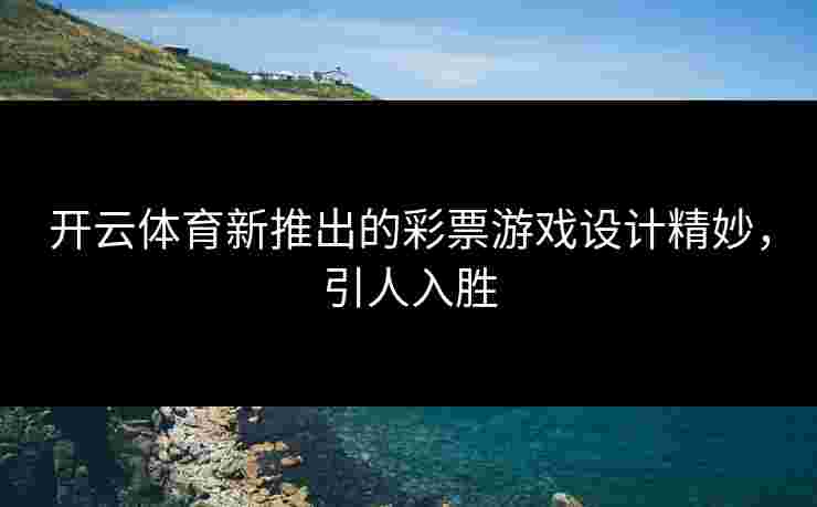 开云体育新推出的彩票游戏设计精妙，引人入胜
