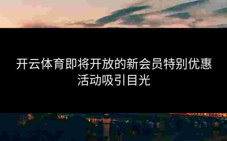 开云体育即将开放的新会员特别优惠活动吸引目光