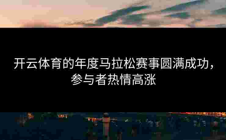 开云体育的年度马拉松赛事圆满成功，参与者热情高涨