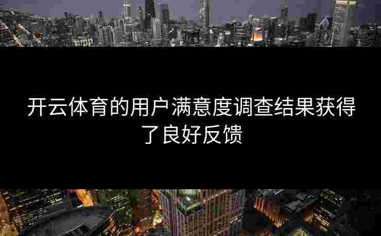 开云体育的用户满意度调查结果获得了良好反馈