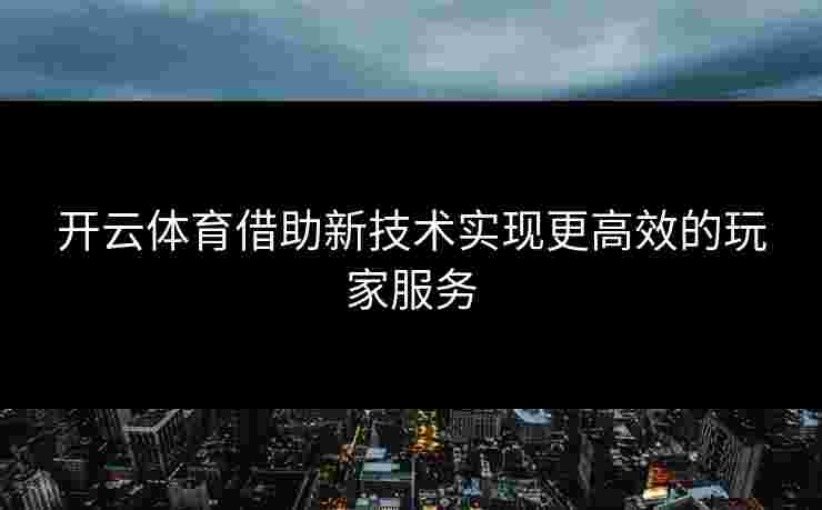 开云体育借助新技术实现更高效的玩家服务