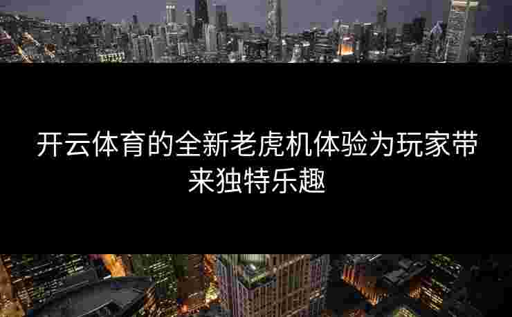开云体育的全新老虎机体验为玩家带来独特乐趣