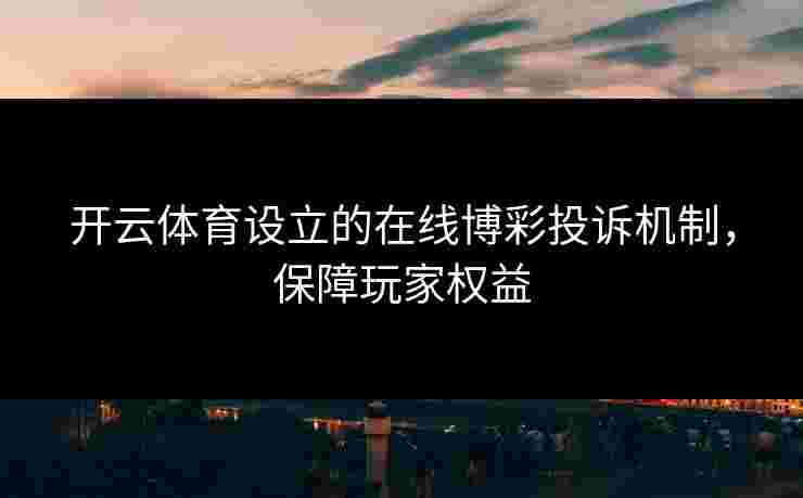 开云体育设立的在线博彩投诉机制，保障玩家权益