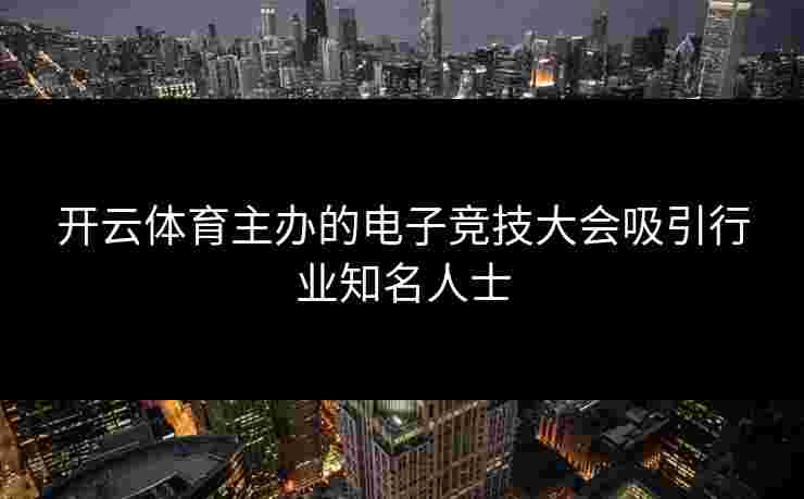 开云体育主办的电子竞技大会吸引行业知名人士