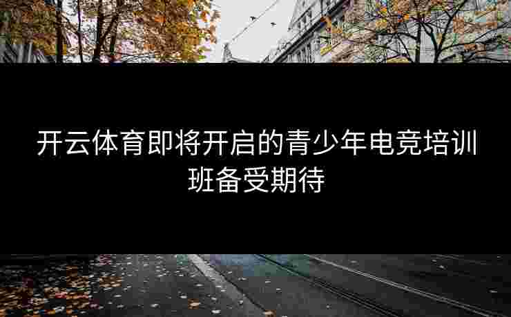 开云体育即将开启的青少年电竞培训班备受期待
