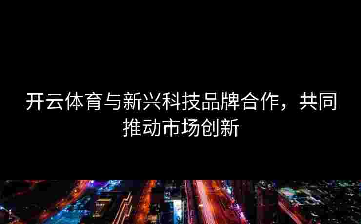 开云体育与新兴科技品牌合作，共同推动市场创新