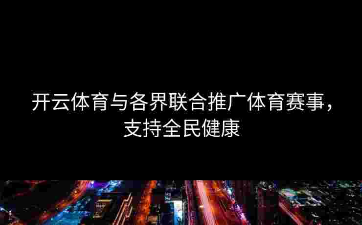 开云体育与各界联合推广体育赛事，支持全民健康