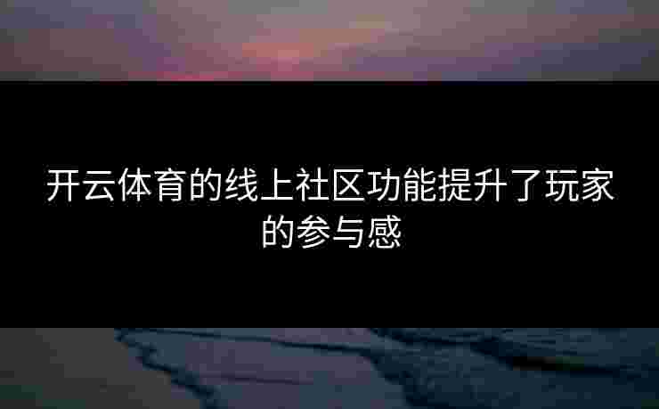 开云体育的线上社区功能提升了玩家的参与感