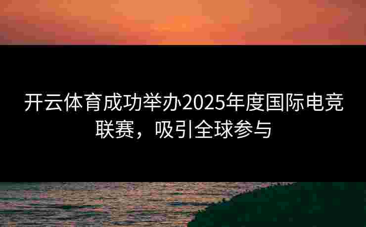 开云体育成功举办2025年度国际电竞联赛，吸引全球参与