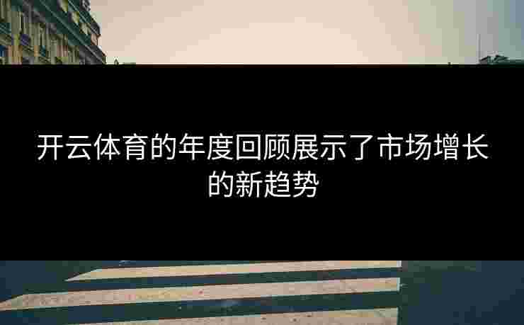 开云体育的年度回顾展示了市场增长的新趋势
