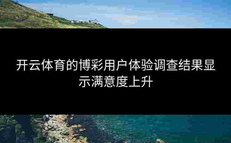 开云体育的博彩用户体验调查结果显示满意度上升