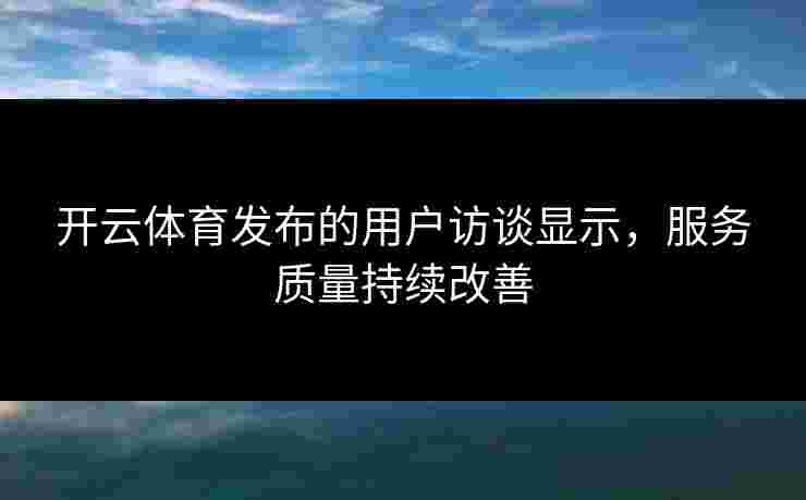 开云体育发布的用户访谈显示，服务质量持续改善