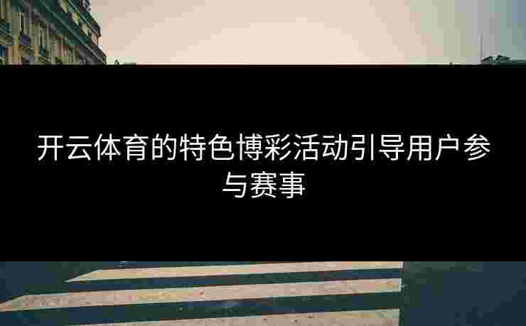 开云体育的特色博彩活动引导用户参与赛事