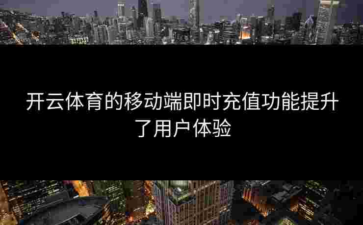 开云体育的移动端即时充值功能提升了用户体验