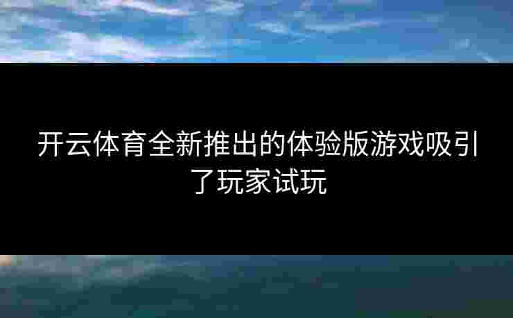 开云体育全新推出的体验版游戏吸引了玩家试玩