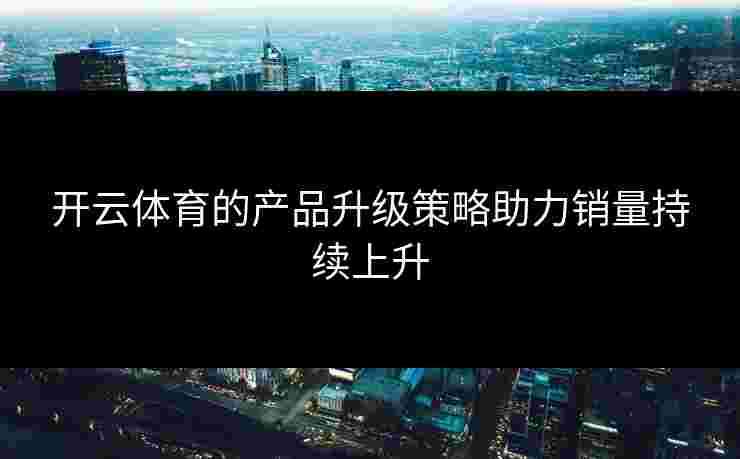 开云体育的产品升级策略助力销量持续上升